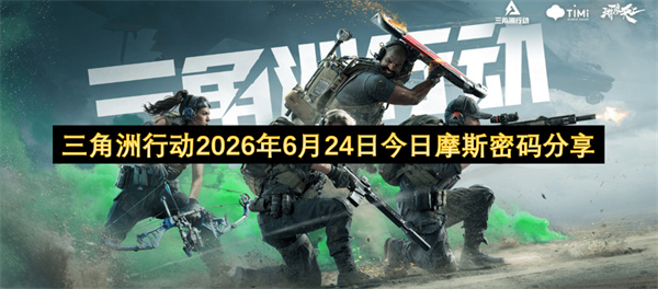 三角洲行动2026年6月24日摩斯密码及位置全攻略
