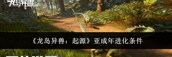 《龙岛异兽:起源》亚成年进化条件