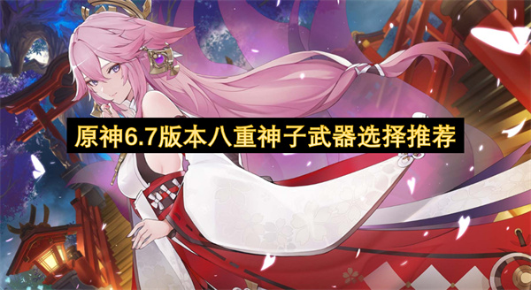 最新原神6.7版本八重神子武器选择全梯度排行推荐攻略