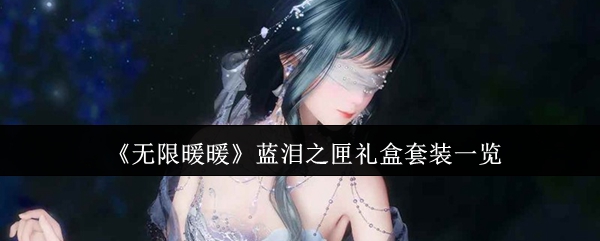 玩家分享无限暖暖1.7蓝泪之匣礼盒全超值套装入手攻略