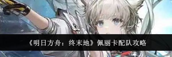 《明日方舟:终末地》佩丽卡配队攻略